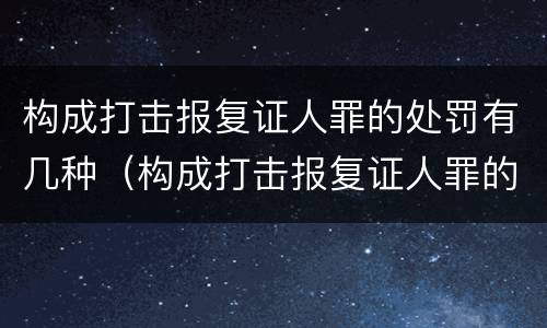 构成打击报复证人罪的处罚有几种（构成打击报复证人罪的处罚有几种方式）