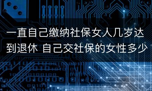 一直自己缴纳社保女人几岁达到退休 自己交社保的女性多少岁退休