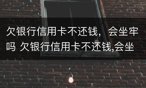 欠银行信用卡不还钱，会坐牢吗 欠银行信用卡不还钱,会坐牢吗知乎