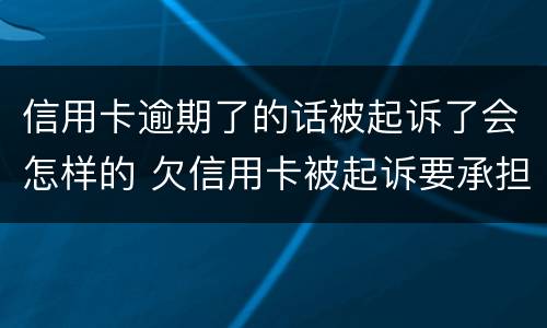 信用卡逾期了的话被起诉了会怎样的 欠信用卡被起诉要承担什么费用