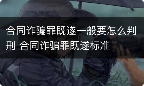 合同诈骗罪既遂一般要怎么判刑 合同诈骗罪既遂标准