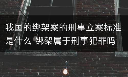 我国的绑架案的刑事立案标准是什么 绑架属于刑事犯罪吗