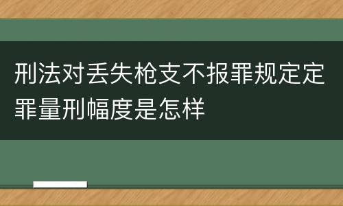 刑法对丢失枪支不报罪规定定罪量刑幅度是怎样