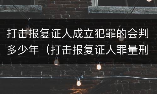 打击报复证人成立犯罪的会判多少年（打击报复证人罪量刑）