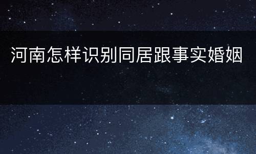 河南怎样识别同居跟事实婚姻