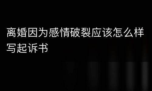 离婚因为感情破裂应该怎么样写起诉书