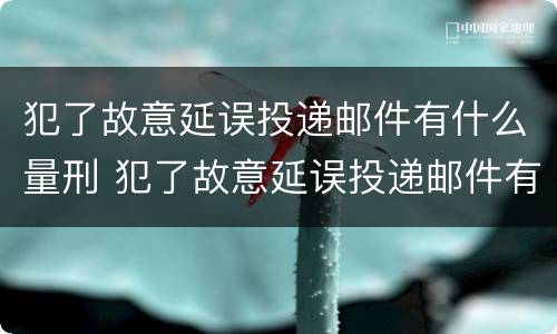 犯了故意延误投递邮件有什么量刑 犯了故意延误投递邮件有什么量刑标准