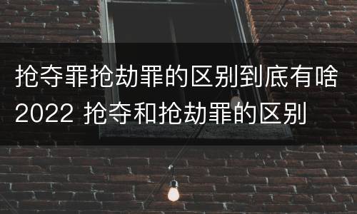 抢夺罪抢劫罪的区别到底有啥2022 抢夺和抢劫罪的区别