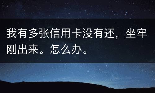 我有多张信用卡没有还，坐牢刚出来。怎么办。