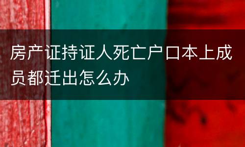 房产证持证人死亡户口本上成员都迁出怎么办