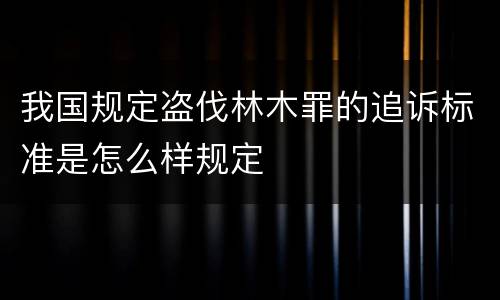 我国规定盗伐林木罪的追诉标准是怎么样规定