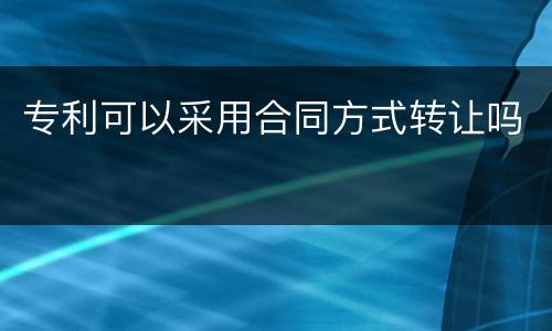 专利可以采用合同方式转让吗