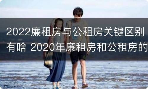 2022廉租房与公租房关键区别有啥 2020年廉租房和公租房的区别