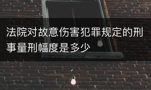 法院对故意伤害犯罪规定的刑事量刑幅度是多少