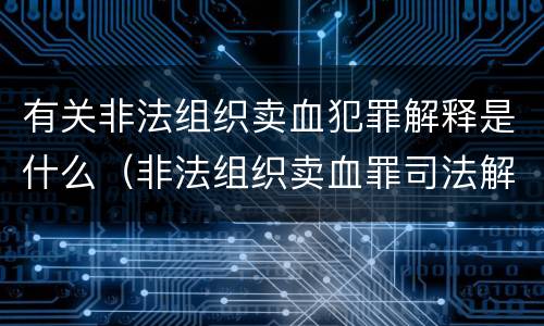 有关非法组织卖血犯罪解释是什么（非法组织卖血罪司法解释）