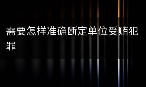 需要怎样准确断定单位受贿犯罪