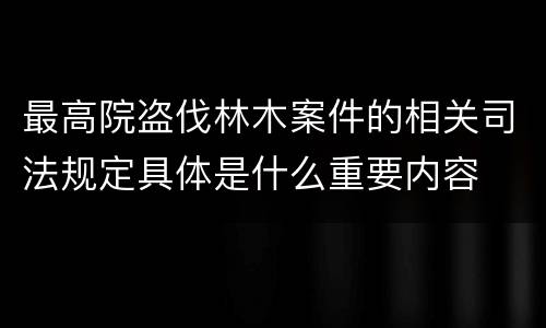 最高院盗伐林木案件的相关司法规定具体是什么重要内容