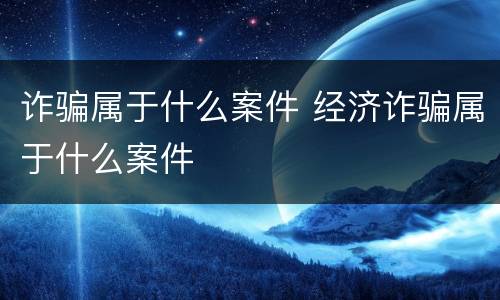 诈骗属于什么案件 经济诈骗属于什么案件