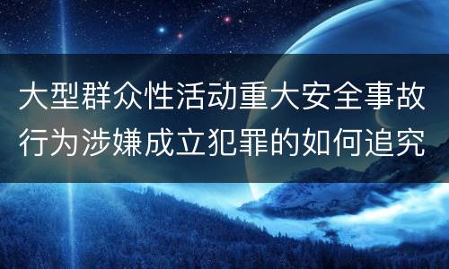 大型群众性活动重大安全事故行为涉嫌成立犯罪的如何追究责任