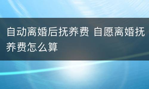 自动离婚后抚养费 自愿离婚抚养费怎么算