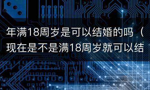 年满18周岁是可以结婚的吗（现在是不是满18周岁就可以结婚）