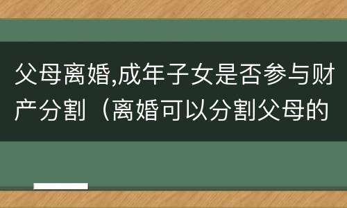 父母离婚,成年子女是否参与财产分割（离婚可以分割父母的财产吗）