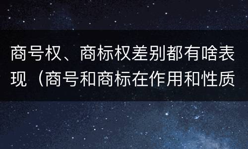 商号权、商标权差别都有啥表现（商号和商标在作用和性质上有较大区别）