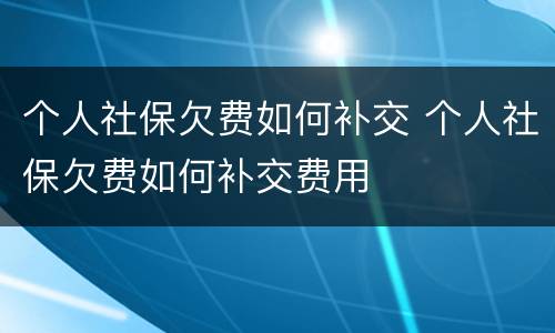 个人社保欠费如何补交 个人社保欠费如何补交费用