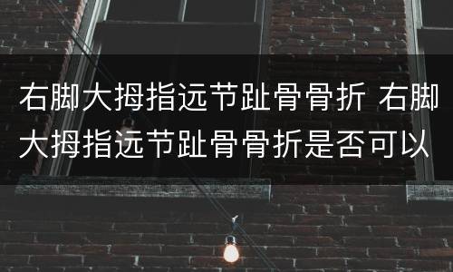 右脚大拇指远节趾骨骨折 右脚大拇指远节趾骨骨折是否可以评残