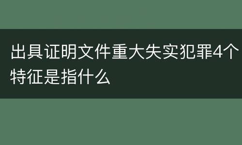 出具证明文件重大失实犯罪4个特征是指什么