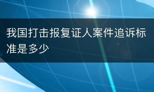 我国打击报复证人案件追诉标准是多少