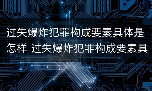 过失爆炸犯罪构成要素具体是怎样 过失爆炸犯罪构成要素具体是怎样的