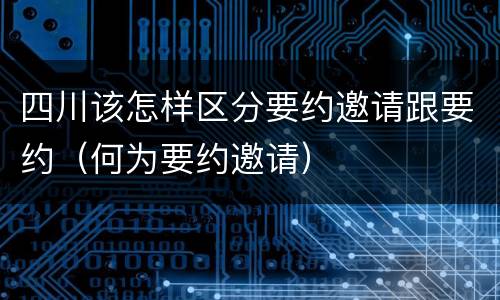 四川该怎样区分要约邀请跟要约（何为要约邀请）