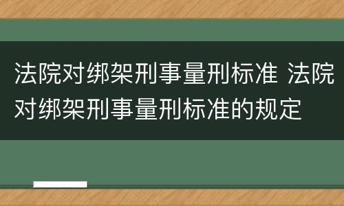 法院对绑架刑事量刑标准 法院对绑架刑事量刑标准的规定