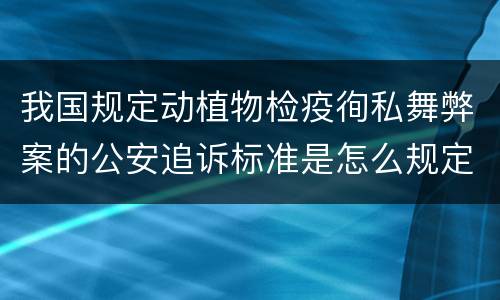 我国规定动植物检疫徇私舞弊案的公安追诉标准是怎么规定