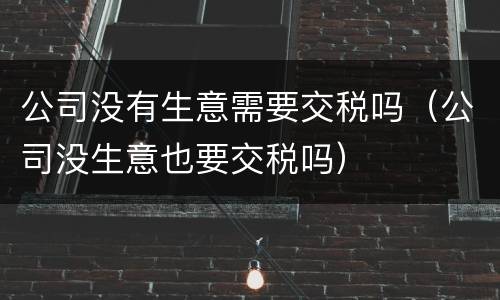 公司没有生意需要交税吗（公司没生意也要交税吗）