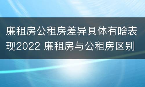 廉租房公租房差异具体有啥表现2022 廉租房与公租房区别