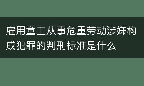 雇用童工从事危重劳动涉嫌构成犯罪的判刑标准是什么