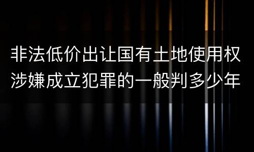 非法低价出让国有土地使用权涉嫌成立犯罪的一般判多少年