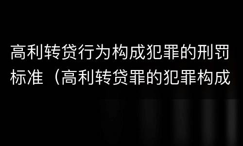 高利转贷行为构成犯罪的刑罚标准（高利转贷罪的犯罪构成）