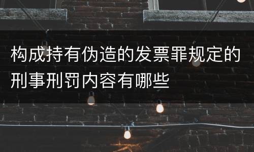 构成持有伪造的发票罪规定的刑事刑罚内容有哪些