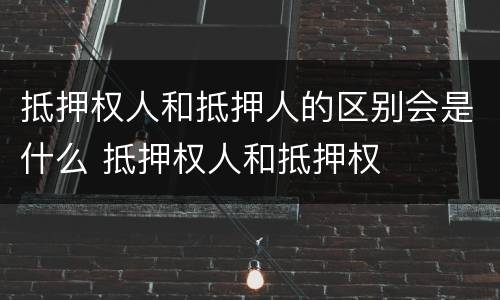 抵押权人和抵押人的区别会是什么 抵押权人和抵押权