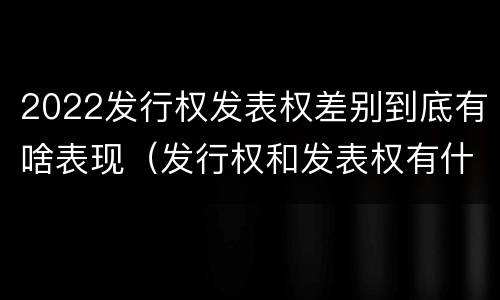 2022发行权发表权差别到底有啥表现（发行权和发表权有什么区别）