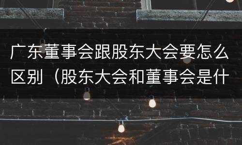 广东董事会跟股东大会要怎么区别（股东大会和董事会是什么关系）