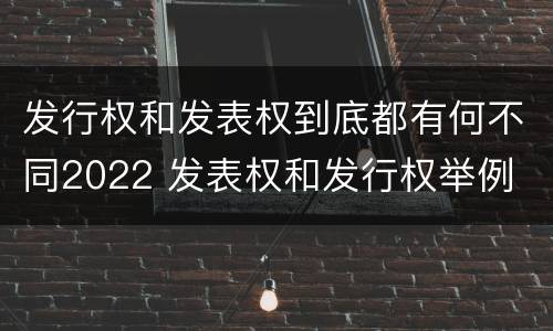 发行权和发表权到底都有何不同2022 发表权和发行权举例