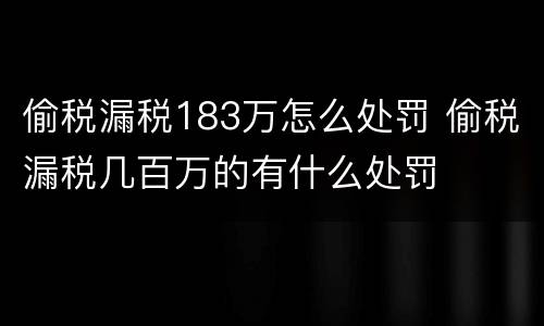 偷税漏税183万怎么处罚 偷税漏税几百万的有什么处罚