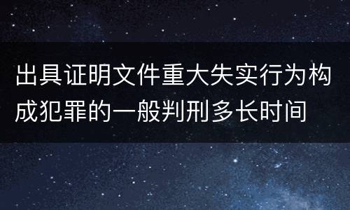 出具证明文件重大失实行为构成犯罪的一般判刑多长时间