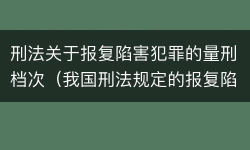 刑法关于报复陷害犯罪的量刑档次（我国刑法规定的报复陷害罪的主体是）