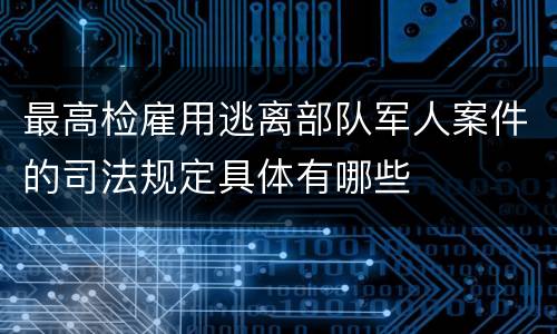 最高检雇用逃离部队军人案件的司法规定具体有哪些