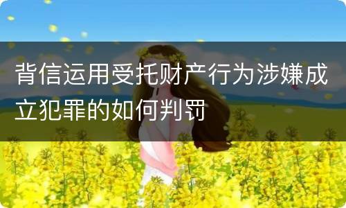 背信运用受托财产行为涉嫌成立犯罪的如何判罚